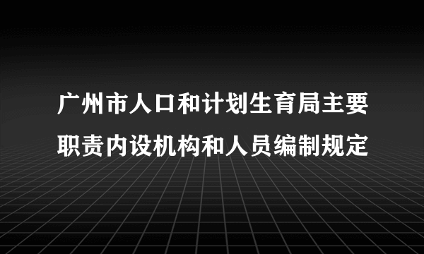 广州市人口和计划生育局主要职责内设机构和人员编制规定
