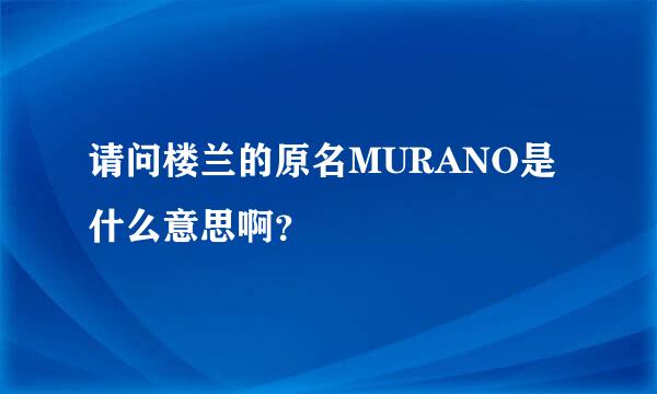 请问楼兰的原名MURANO是什么意思啊？