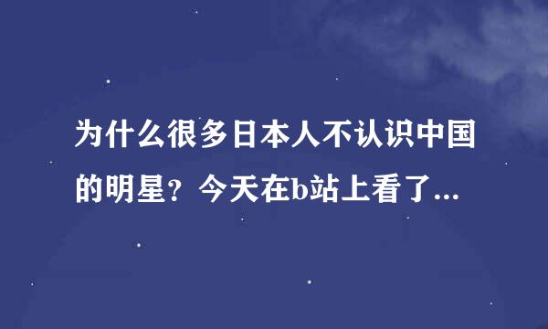 为什么很多日本人不认识中国的明星？今天在b站上看了一个视频，标题写的就是“日本人知道中国哪些明星”
