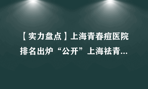【实力盘点】上海青春痘医院排名出炉“公开”上海祛青春痘哪家医院治疗好呢