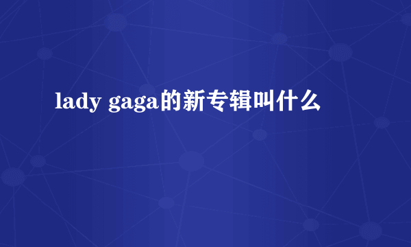 lady gaga的新专辑叫什么