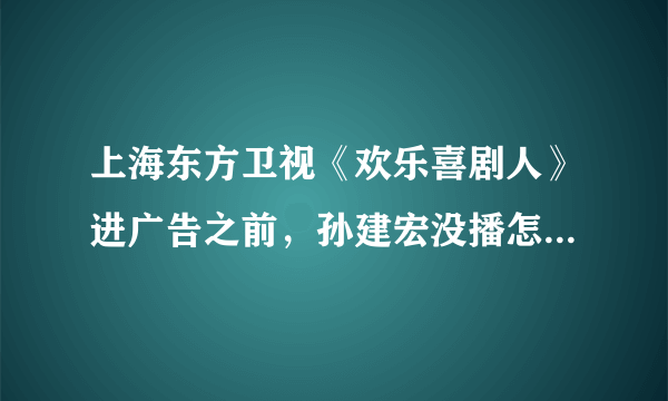上海东方卫视《欢乐喜剧人》进广告之前，孙建宏没播怎么就打分了？