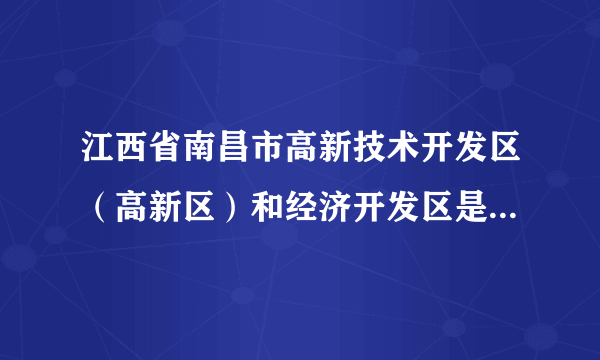 江西省南昌市高新技术开发区（高新区）和经济开发区是同一地？