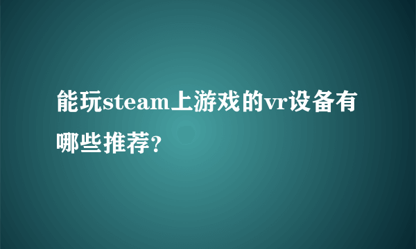 能玩steam上游戏的vr设备有哪些推荐？