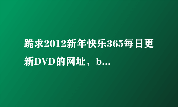 跪求2012新年快乐365每日更新DVD的网址，bigdo@live.cn