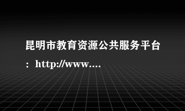 昆明市教育资源公共服务平台：http://www.yneduyun.cn/Index?OrgID=210100