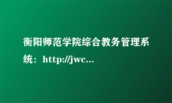 衡阳师范学院综合教务管理系统：http://jwc.hynu.cn/