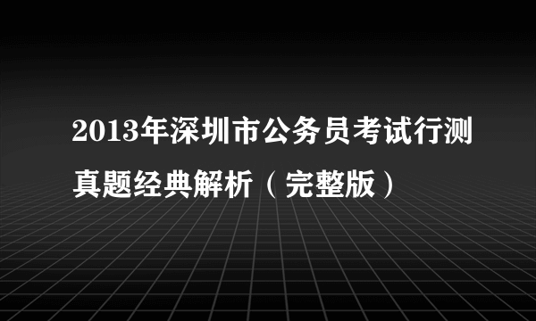 2013年深圳市公务员考试行测真题经典解析（完整版）