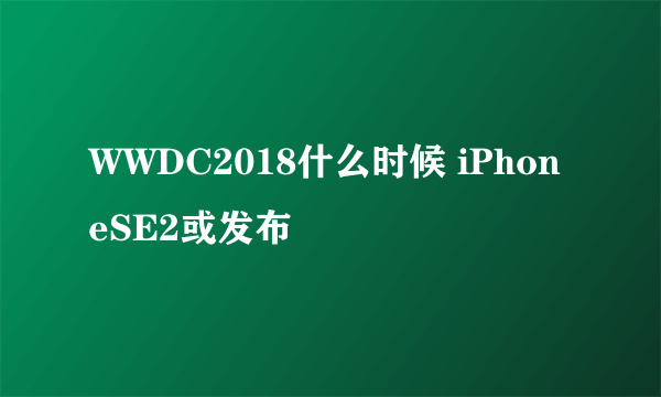 WWDC2018什么时候 iPhoneSE2或发布