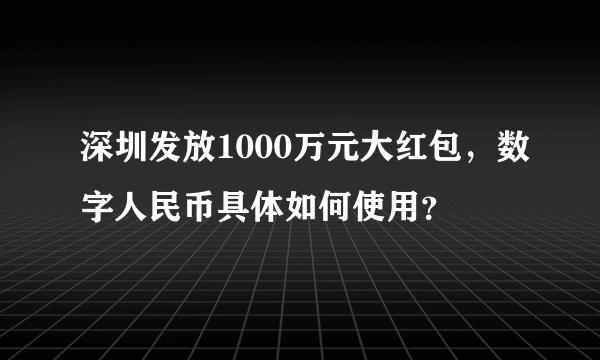 深圳发放1000万元大红包，数字人民币具体如何使用？