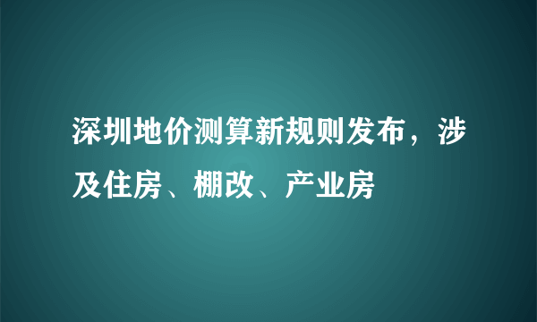 深圳地价测算新规则发布，涉及住房、棚改、产业房