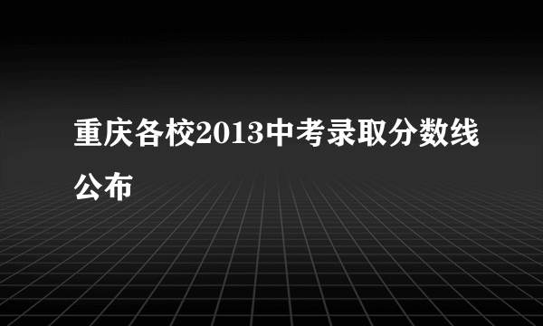 重庆各校2013中考录取分数线公布