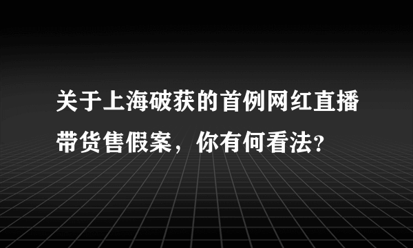 关于上海破获的首例网红直播带货售假案，你有何看法？
