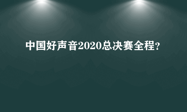 中国好声音2020总决赛全程？